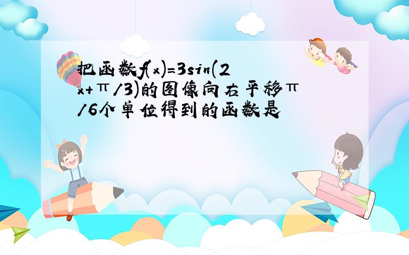 把函数f(x)=3sin(2x+π/3)的图像向右平移π/6个单位得到的函数是