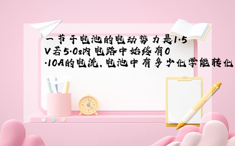 一节干电池的电动势力是1.5V若5.0s内电路中始终有0.10A的电流,电池中有多少化学能转化成电能