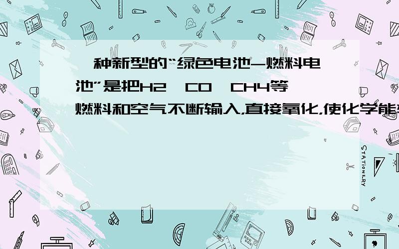 一种新型的“绿色电池-燃料电池”是把H2、CO、CH4等燃料和空气不断输入，直接氧化，使化学能转化为电能，被称为“21世