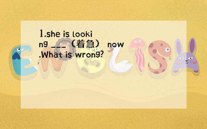 1.she is looking ___（着急） now.What is wrong?