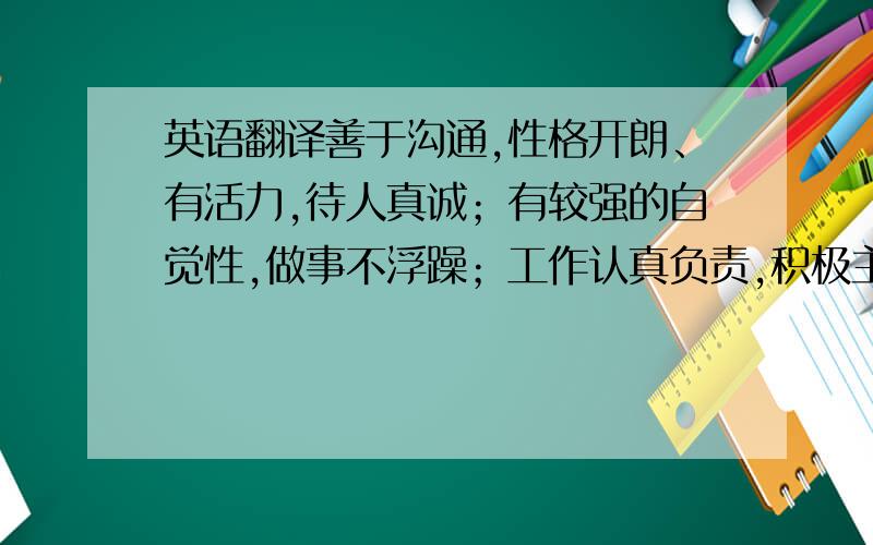 英语翻译善于沟通,性格开朗、有活力,待人真诚；有较强的自觉性,做事不浮躁；工作认真负责,积极主动,能吃苦耐劳.有较强的团