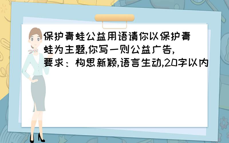 保护青蛙公益用语请你以保护青蛙为主题,你写一则公益广告,要求：构思新颖,语言生动,20字以内