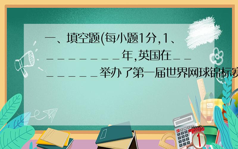 一、填空题(每小题1分,1、_______年,英国在_______举办了第一届世界网球锦标赛.2、国际网球