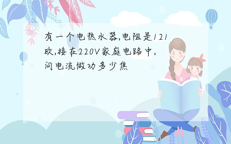 有一个电热水器,电阻是121欧,接在220V家庭电路中,问电流做功多少焦