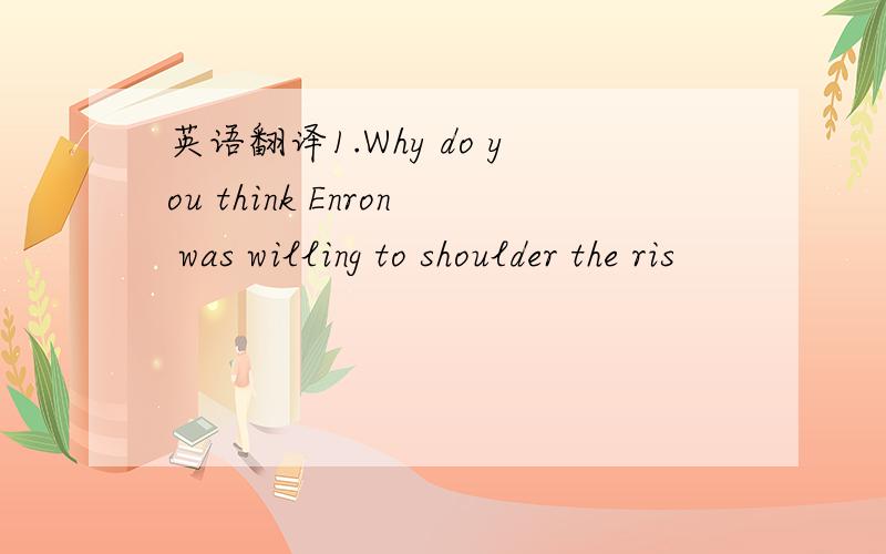 英语翻译1.Why do you think Enron was willing to shoulder the ris