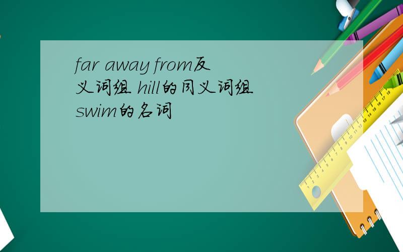 far away from反义词组 hill的同义词组 swim的名词