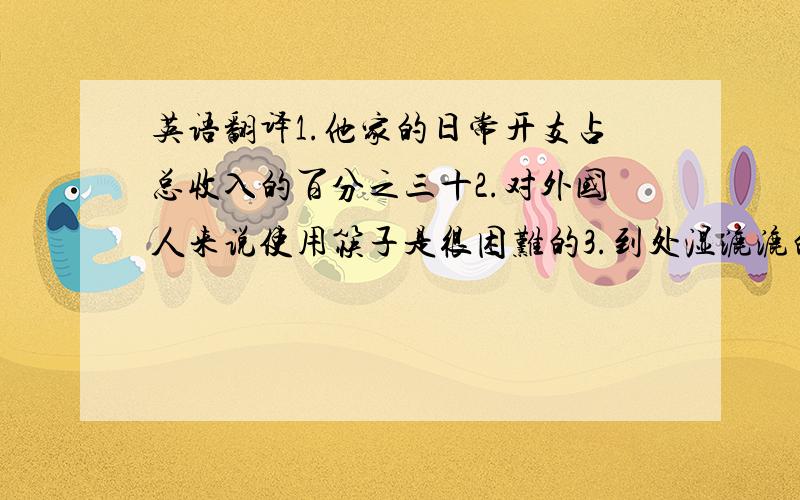 英语翻译1.他家的日常开支占总收入的百分之三十2.对外国人来说使用筷子是很困难的3.到处湿漉漉的,天气真糟糕!