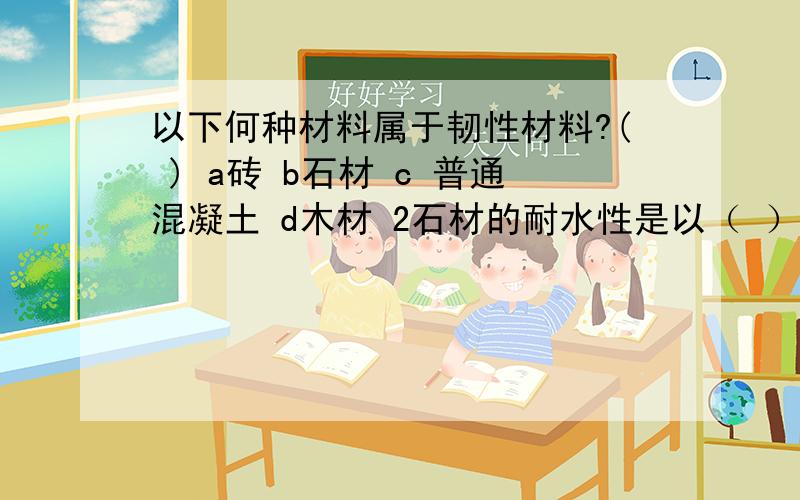 以下何种材料属于韧性材料?( ) a砖 b石材 c 普通混凝土 d木材 2石材的耐水性是以（ ）来表示的 a吸水率 b吸