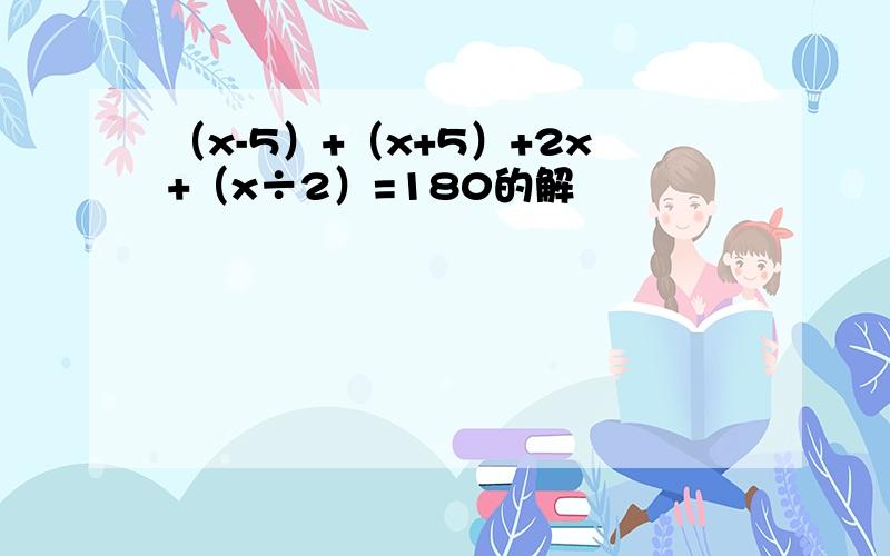 （x-5）+（x+5）+2x+（x÷2）=180的解