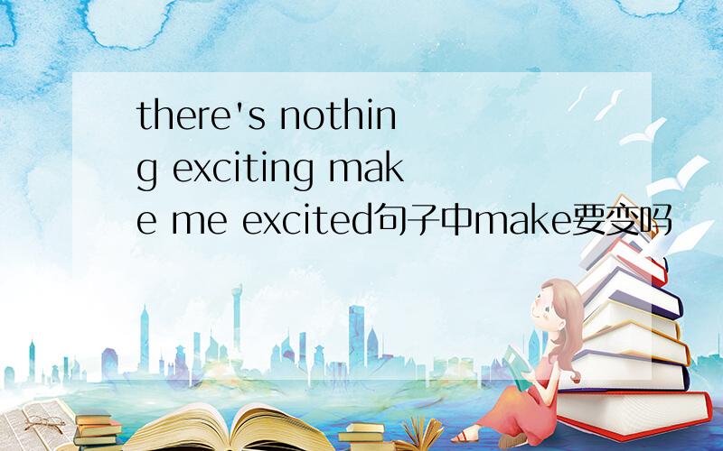 there's nothing exciting make me excited句子中make要变吗