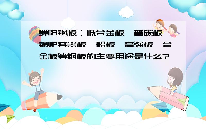 舞阳钢板：低合金板、普碳板、锅炉容器板、船板、高强板、合金板等钢板的主要用途是什么?