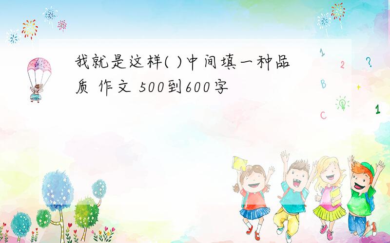 我就是这样( )中间填一种品质 作文 500到600字