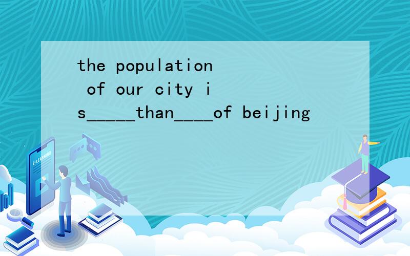 the population of our city is_____than____of beijing