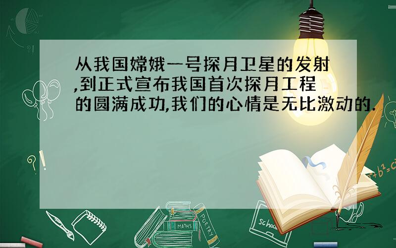 从我国嫦娥一号探月卫星的发射,到正式宣布我国首次探月工程的圆满成功,我们的心情是无比激动的.