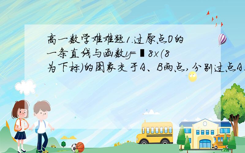 高一数学难难题1.过原点O的一条直线与函数y=㏒8x（8为下标）的图象交于A、B两点,分别过点A、B作y轴的平行线与函数