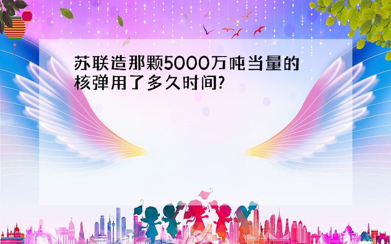 苏联造那颗5000万吨当量的核弹用了多久时间?