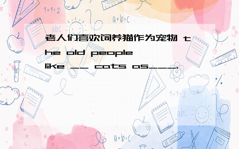 老人们喜欢饲养猫作为宠物 the old people like __ cats as___.