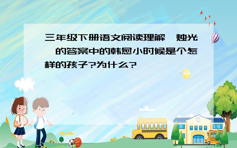 三年级下册语文阅读理解《烛光》的答案中的韩愈小时候是个怎样的孩子?为什么?