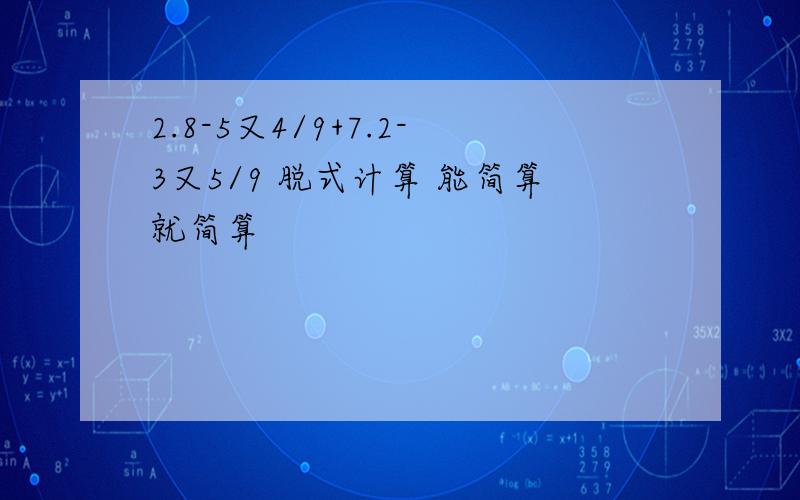 2.8-5又4/9+7.2-3又5/9 脱式计算 能简算就简算