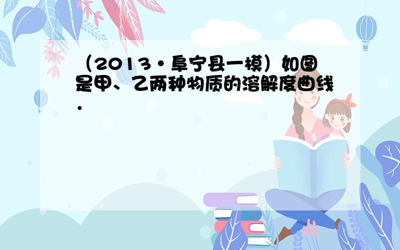 （2013•阜宁县一模）如图是甲、乙两种物质的溶解度曲线．