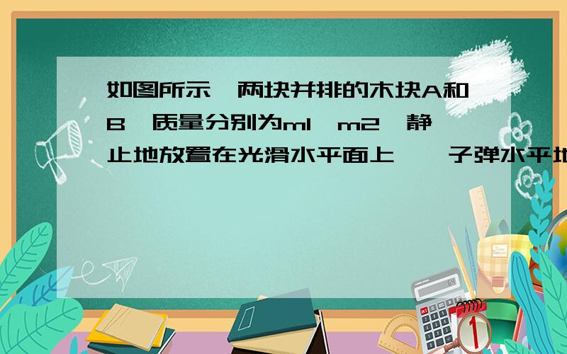 如图所示,两块并排的木块A和B,质量分别为m1,m2,静止地放置在光滑水平面上,一子弹水平地穿过两木块,设子弹穿过两木块