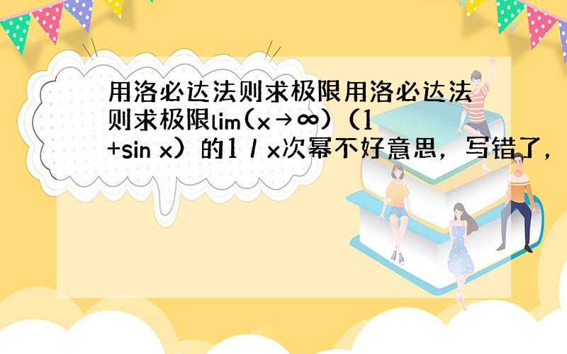 用洛必达法则求极限用洛必达法则求极限lim(x→∞)（1+sin x）的1／x次幂不好意思，写错了，是X趋向0