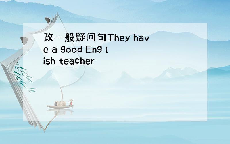 改一般疑问句They have a good Eng lish teacher