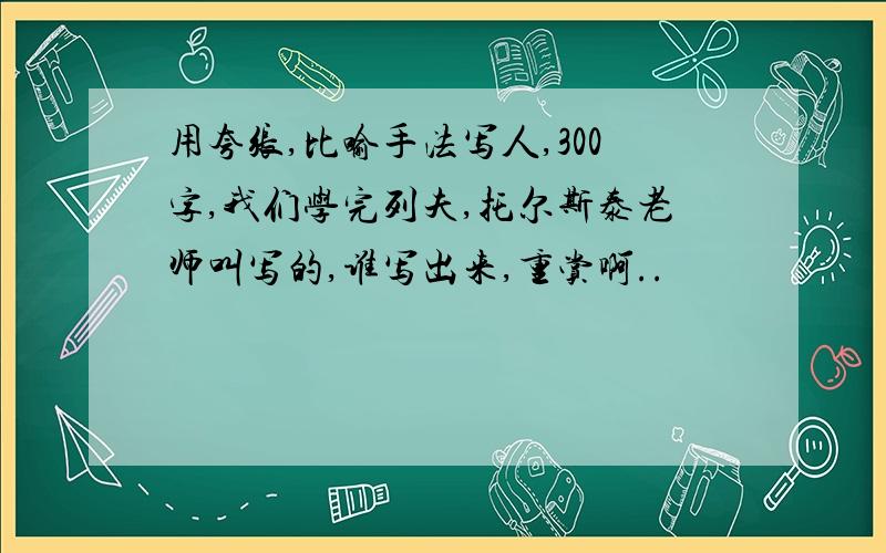 用夸张,比喻手法写人,300字,我们学完列夫,托尔斯泰老师叫写的,谁写出来,重赏啊..