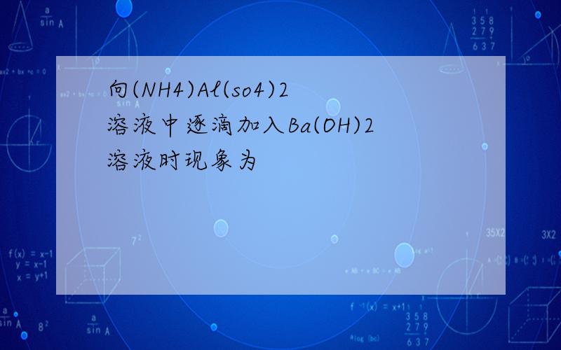 向(NH4)Al(so4)2溶液中逐滴加入Ba(OH)2溶液时现象为