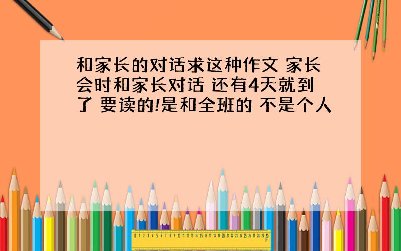 和家长的对话求这种作文 家长会时和家长对话 还有4天就到了 要读的!是和全班的 不是个人