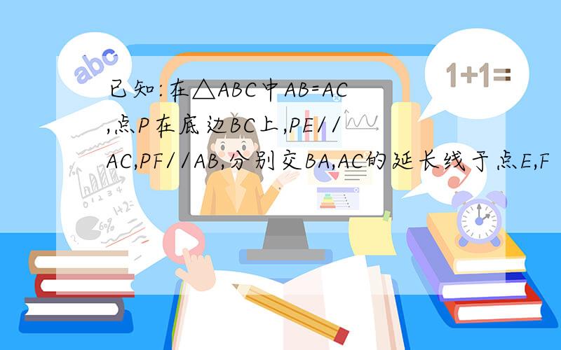 已知:在△ABC中AB=AC,点P在底边BC上,PE//AC,PF//AB,分别交BA,AC的延长线于点E,F