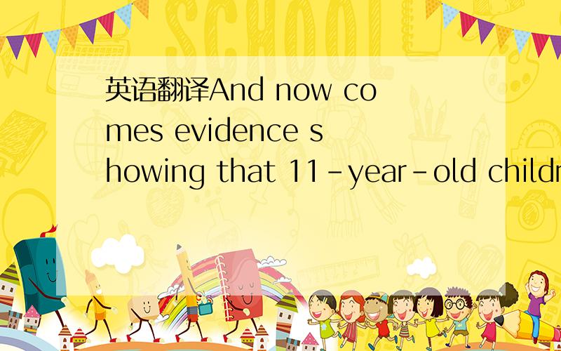 英语翻译And now comes evidence showing that 11-year-old children