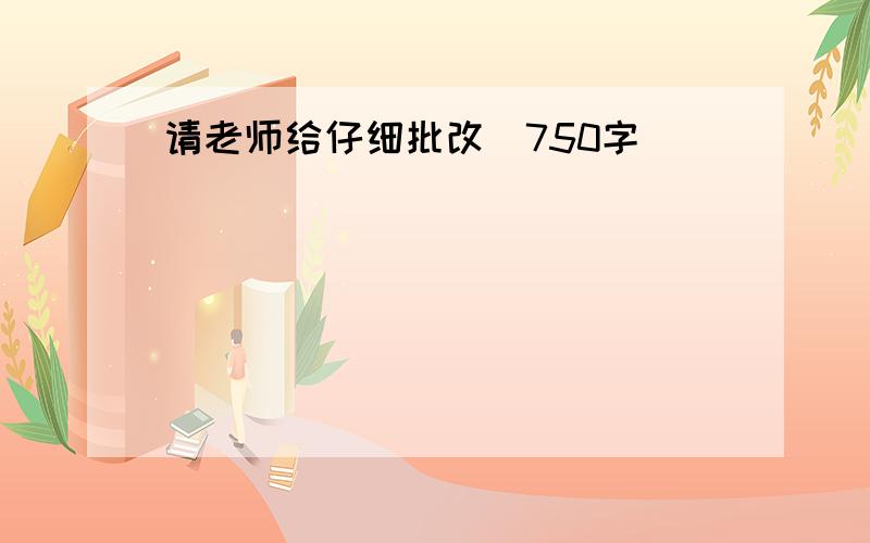 请老师给仔细批改（750字）