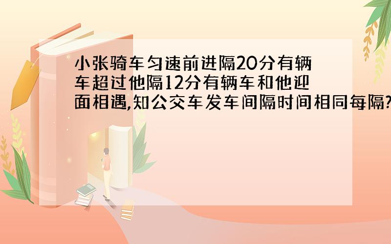 小张骑车匀速前进隔20分有辆车超过他隔12分有辆车和他迎面相遇,知公交车发车间隔时间相同每隔?发一辆车