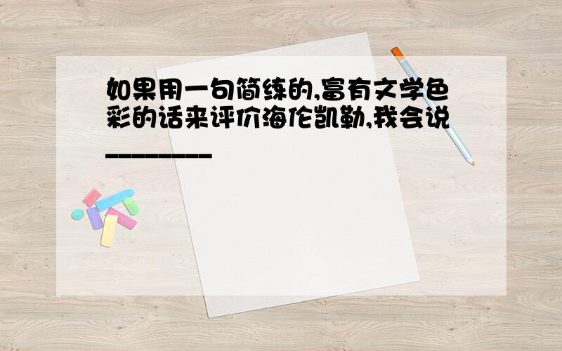 如果用一句简练的,富有文学色彩的话来评价海伦凯勒,我会说________