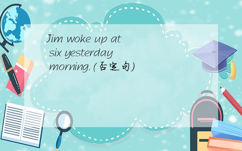 Jim woke up at six yesterday morning.(否定句)