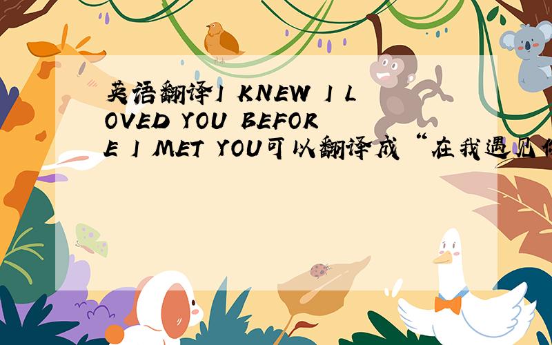 英语翻译I KNEW I LOVED YOU BEFORE I MET YOU可以翻译成 “在我遇见你的时候就爱上了你”