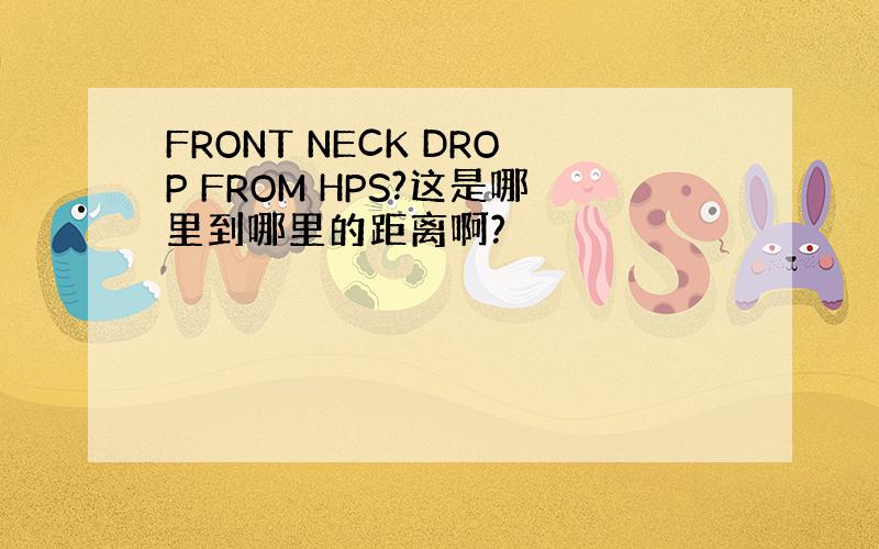 FRONT NECK DROP FROM HPS?这是哪里到哪里的距离啊?