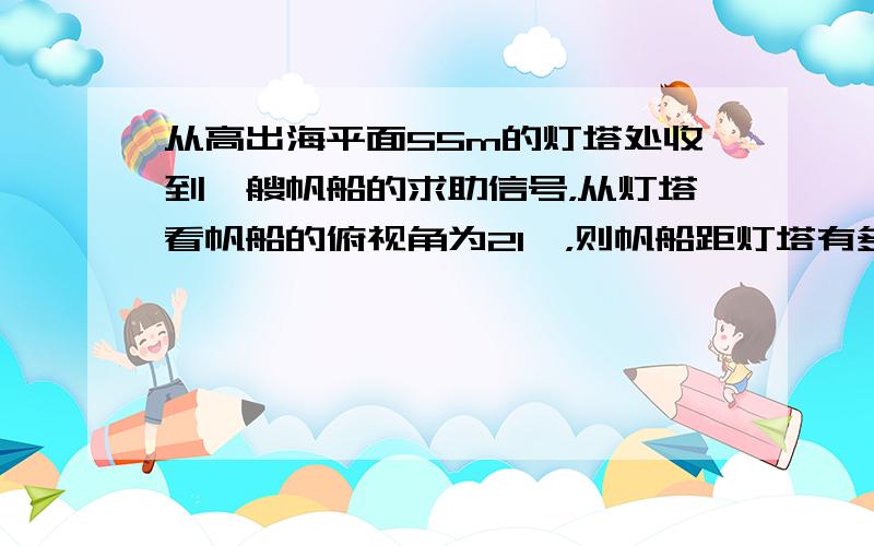 从高出海平面55m的灯塔处收到一艘帆船的求助信号，从灯塔看帆船的俯视角为21°，则帆船距灯塔有多远？