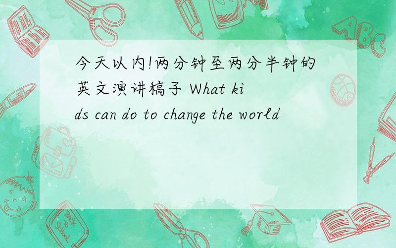 今天以内!两分钟至两分半钟的英文演讲稿子 What kids can do to change the world