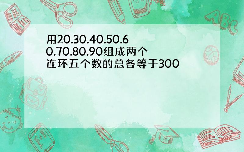 用20.30.40.50.60.70.80.90组成两个连环五个数的总各等于300