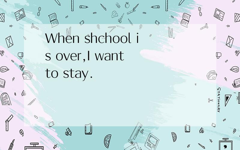 When shchool is over,I want to stay.