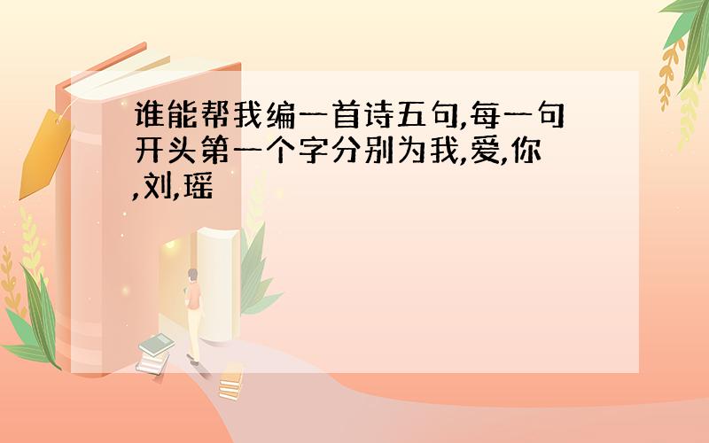 谁能帮我编一首诗五句,每一句开头第一个字分别为我,爱,你,刘,瑶