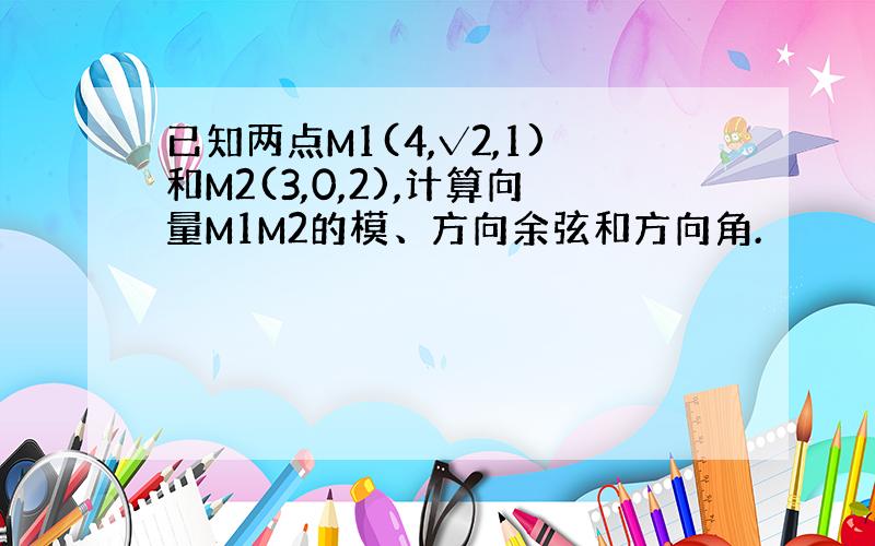 已知两点M1(4,√2,1)和M2(3,0,2),计算向量M1M2的模、方向余弦和方向角.