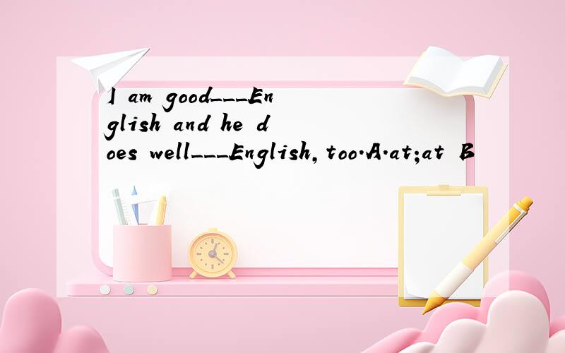 I am good___English and he does well___English,too.A.at;at B