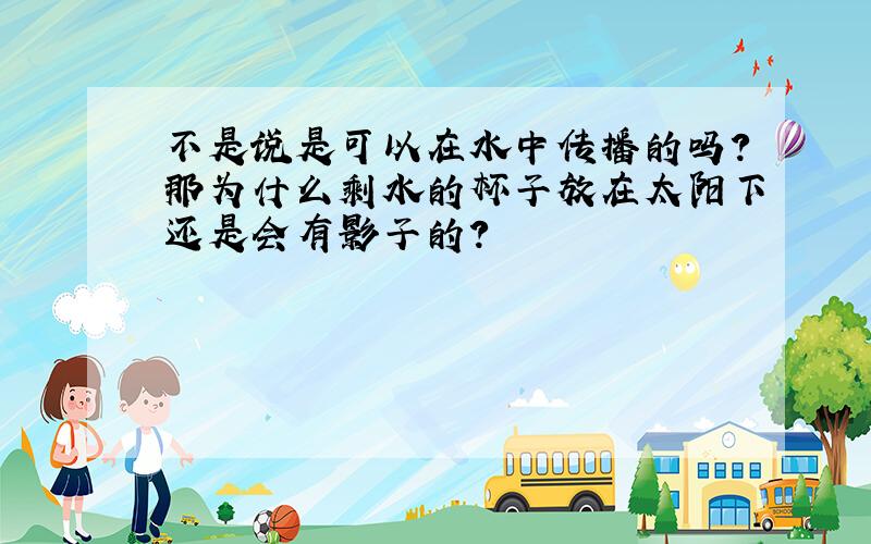 不是说是可以在水中传播的吗?那为什么剩水的杯子放在太阳下还是会有影子的?