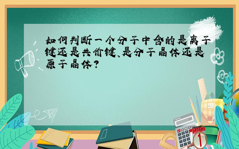 如何判断一个分子中含的是离子键还是共价键、是分子晶体还是原子晶体?