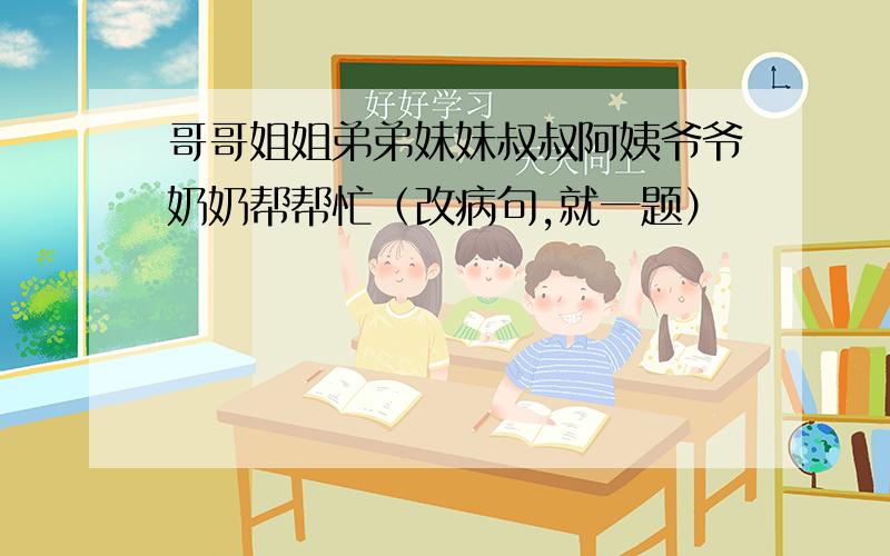 哥哥姐姐弟弟妹妹叔叔阿姨爷爷奶奶帮帮忙（改病句,就一题）