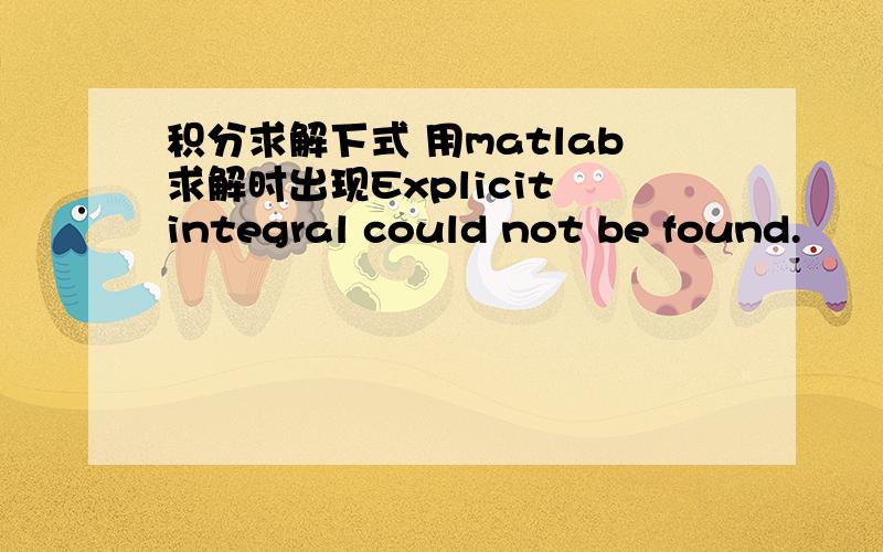 积分求解下式 用matlab求解时出现Explicit integral could not be found.