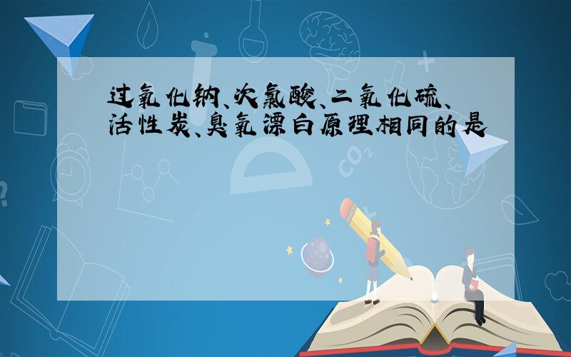 过氧化钠、次氯酸、二氧化硫、活性炭、臭氧漂白原理相同的是